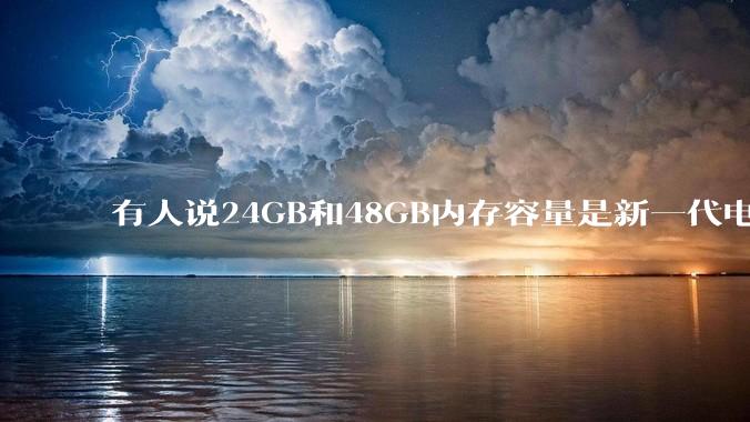 有人说24GB和48GB内存容量是新一代电脑平台最均衡的方案，真的是这样吗？电脑内存应该如何选？