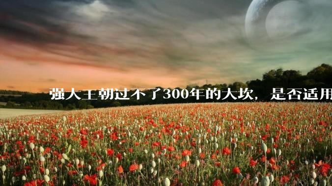 强大王朝过不了300年的大坎，是否适用于美国？