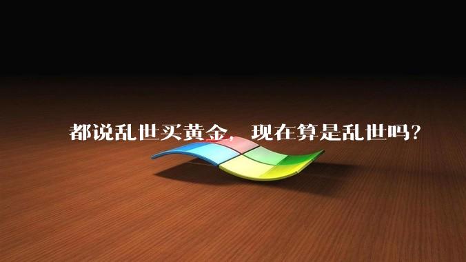 都说乱世买黄金，现在算是乱世吗？