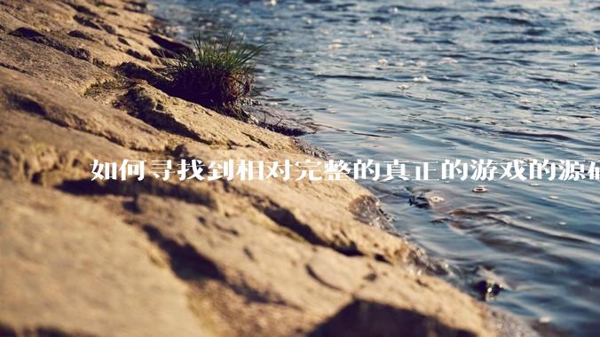 如何寻找到相对完整的真正的游戏的源码用来学习？