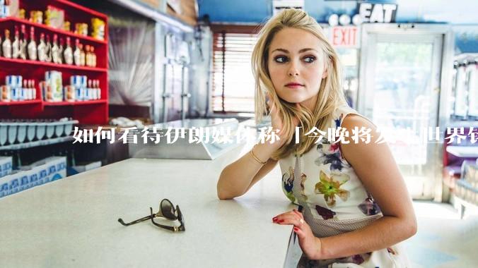 如何看待伊朗媒体称「今晚将发生世界铭记的大事」？可能是什么？