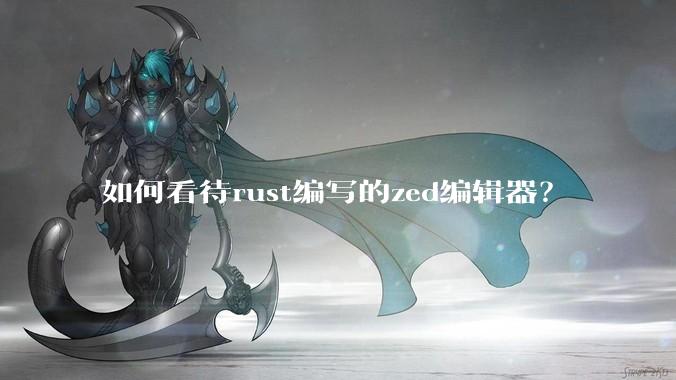 如何看待rust编写的zed编辑器？