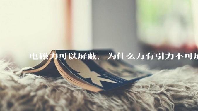 电磁力可以屏蔽，为什么万有引力不可屏蔽？