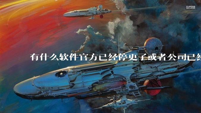 有什么软件官方已经停更了或者公司已经倒闭了，但是你还在用并且觉得很好用的？