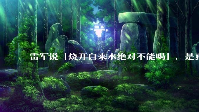 雷军说「烧开自来水绝对不能喝」，是真的吗?