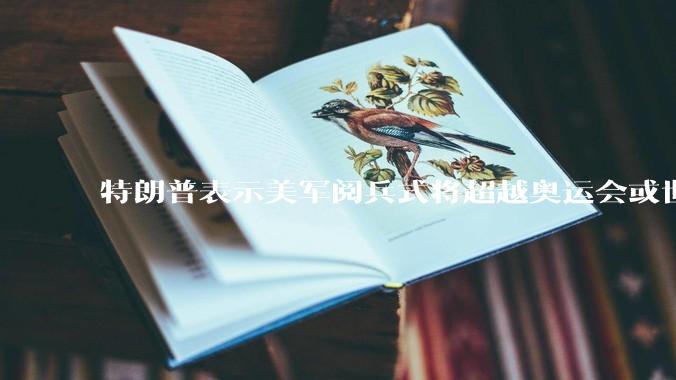 特朗普表示美军阅兵式将超越奥运会或世界杯，这背后的意义和成本如何评估？