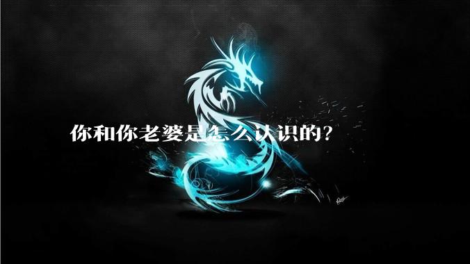 你和你老婆是怎么认识的？