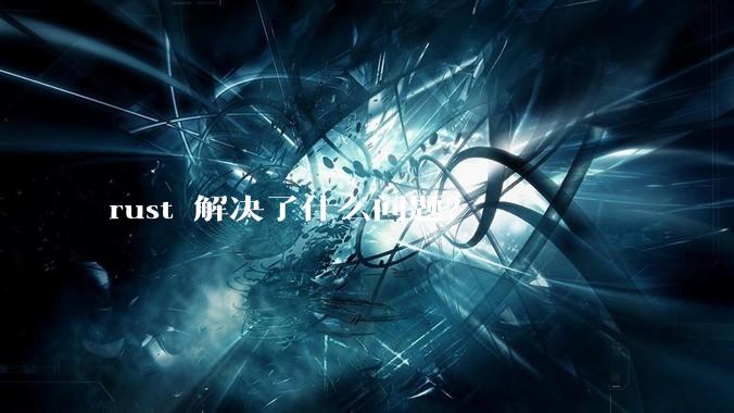 rust 解决了什么问题？