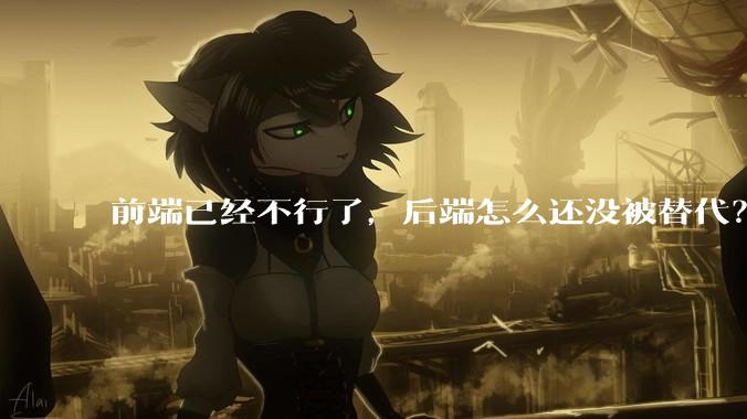 前端已经不行了，后端怎么还没被替代？